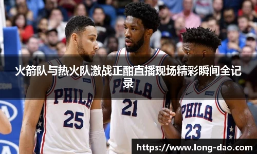 火箭队与热火队激战正酣直播现场精彩瞬间全记录